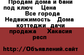 Продам дома и бани под ключ. › Цена ­ 300 000 - Все города Недвижимость » Дома, коттеджи, дачи продажа   . Хакасия респ.